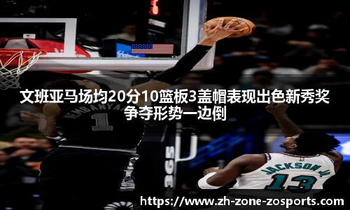 文班亚马场均20分10篮板3盖帽表现出色新秀奖争夺形势一边倒
