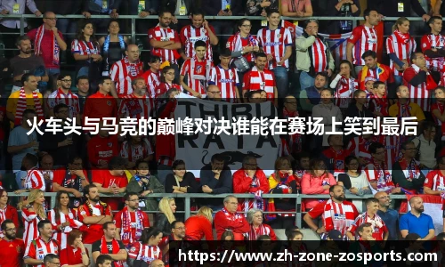 火车头与马竞的巅峰对决谁能在赛场上笑到最后